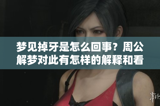 梦见掉牙是怎么回事？周公解梦对此有怎样的解释和看法呢