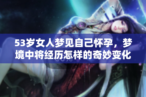 53岁女人梦见自己怀孕，梦境中将经历怎样的奇妙变化呢