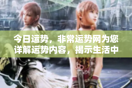 今日运势，非常运势网为您详解运势内容，揭示生活中的运势变化。