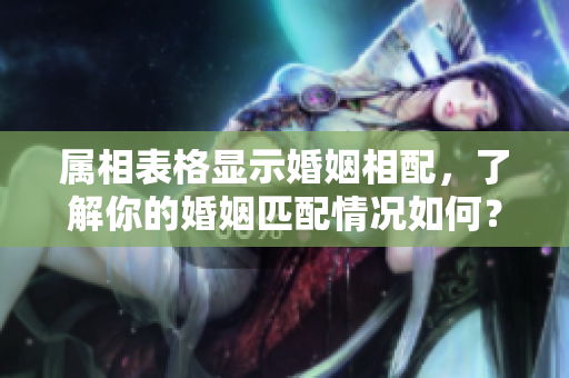 属相表格显示婚姻相配，了解你的婚姻匹配情况如何？