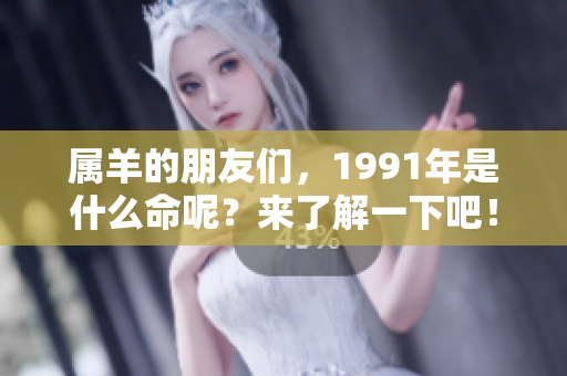 属羊的朋友们，1991年是什么命呢？来了解一下吧！