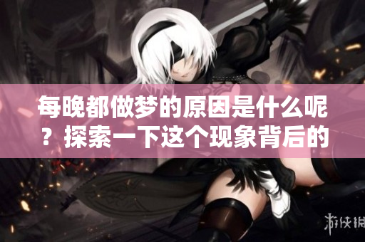 每晚都做梦的原因是什么呢？探索一下这个现象背后的奥秘！