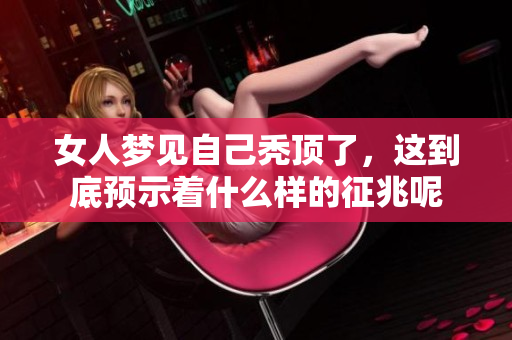 女人梦见自己秃顶了，这到底预示着什么样的征兆呢