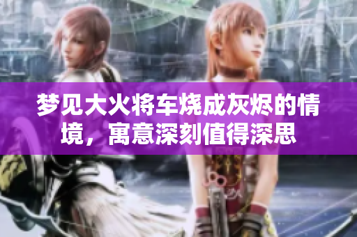 梦见大火将车烧成灰烬的情境，寓意深刻值得深思