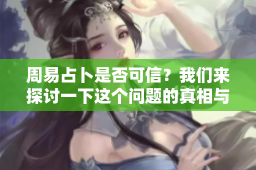 周易占卜是否可信？我们来探讨一下这个问题的真相与意义。