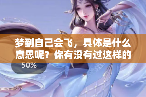 梦到自己会飞，具体是什么意思呢？你有没有过这样的奇妙体验？
