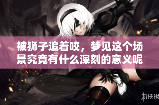 被狮子追着咬，梦见这个场景究竟有什么深刻的意义呢