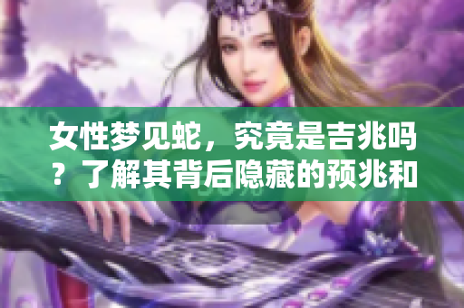 女性梦见蛇，究竟是吉兆吗？了解其背后隐藏的预兆和意义。