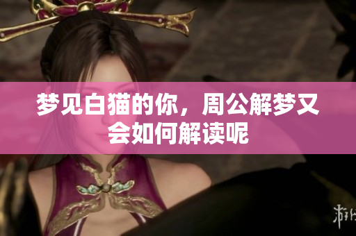 梦见白猫的你，周公解梦又会如何解读呢