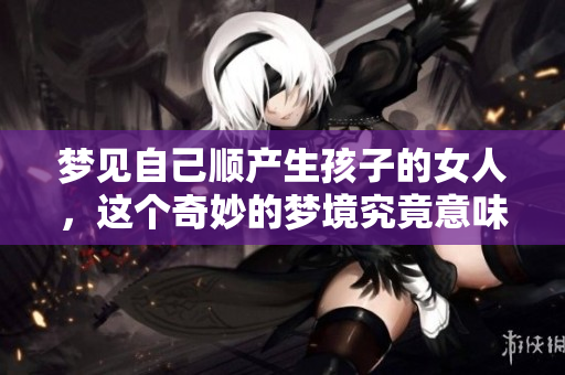 梦见自己顺产生孩子的女人，这个奇妙的梦境究竟意味着什么呢