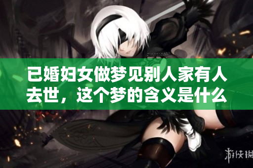 已婚妇女做梦见别人家有人去世，这个梦的含义是什么呢？