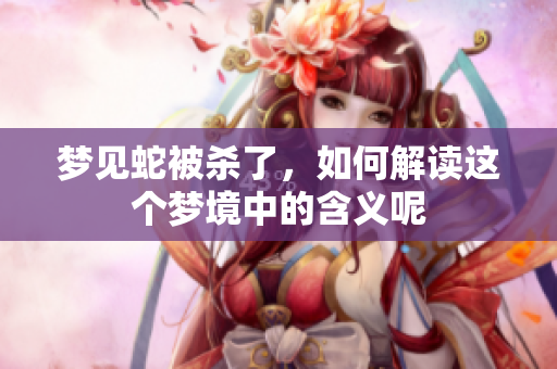 梦见蛇被杀了，如何解读这个梦境中的含义呢