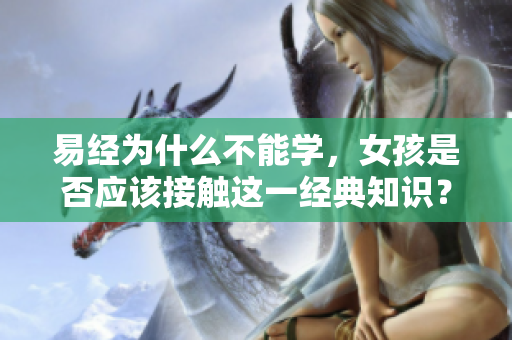 易经为什么不能学，女孩是否应该接触这一经典知识？