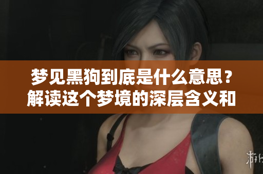梦见黑狗到底是什么意思？解读这个梦境的深层含义和象征。