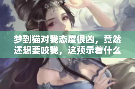 梦到猫对我态度很凶，竟然还想要咬我，这预示着什么呢