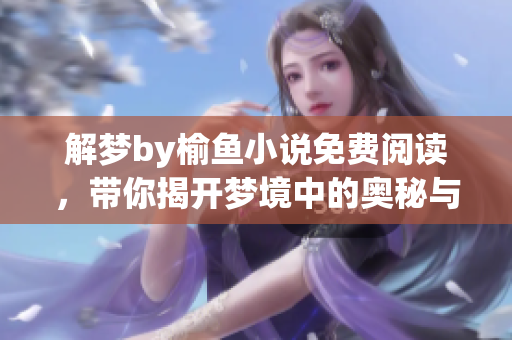 解梦by榆鱼小说免费阅读，带你揭开梦境中的奥秘与故事