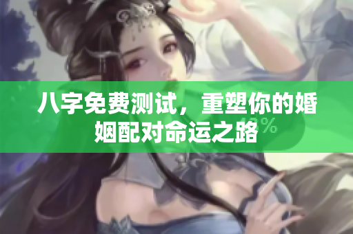 八字免费测试，重塑你的婚姻配对命运之路