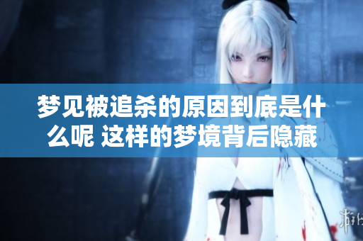 梦见被追杀的原因到底是什么呢 这样的梦境背后隐藏了哪些深层的含义呢