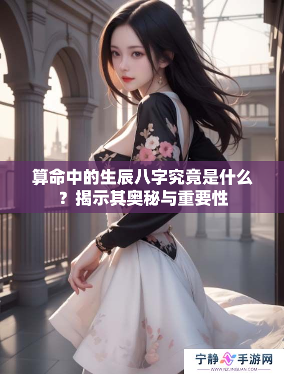 算命中的生辰八字究竟是什么？揭示其奥秘与重要性