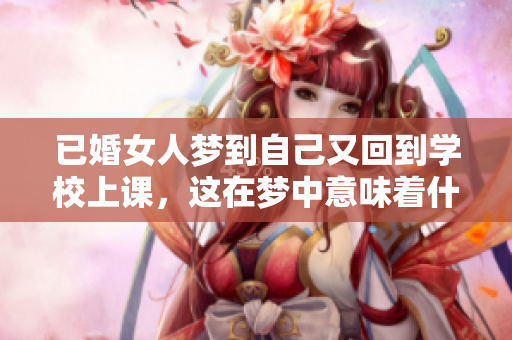 已婚女人梦到自己又回到学校上课，这在梦中意味着什么呢