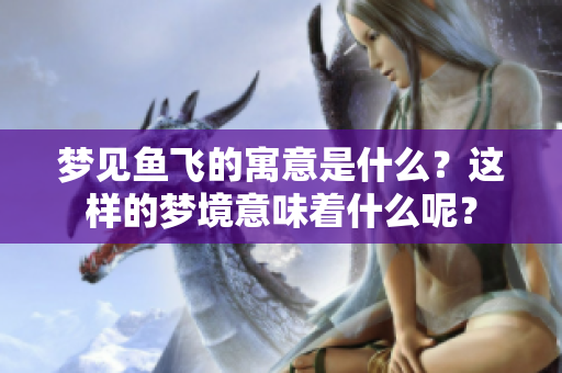 梦见鱼飞的寓意是什么？这样的梦境意味着什么呢？