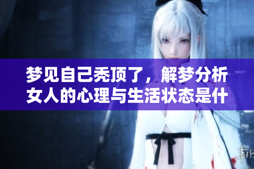 梦见自己秃顶了，解梦分析女人的心理与生活状态是什么征兆呢