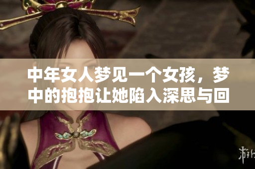 中年女人梦见一个女孩，梦中的抱抱让她陷入深思与回忆