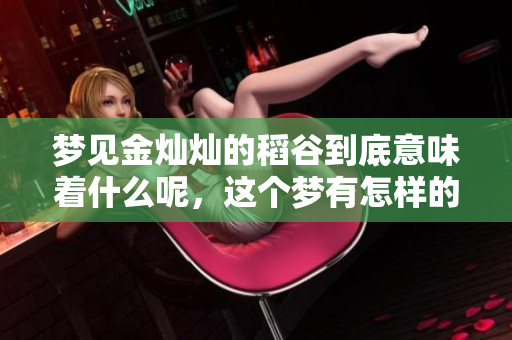 梦见金灿灿的稻谷到底意味着什么呢，这个梦有怎样的解读呢