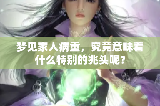 梦见家人病重，究竟意味着什么特别的兆头呢？