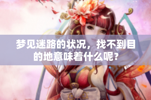 梦见迷路的状况，找不到目的地意味着什么呢？