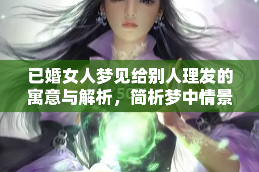 已婚女人梦见给别人理发的寓意与解析，简析梦中情景的深层含义