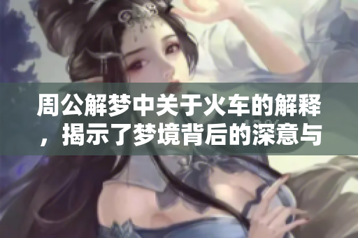 周公解梦中关于火车的解释，揭示了梦境背后的深意与含义