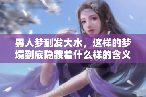 男人梦到发大水，这样的梦境到底隐藏着什么样的含义呢