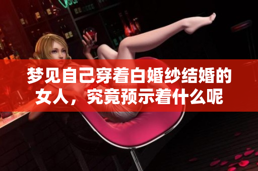 梦见自己穿着白婚纱结婚的女人，究竟预示着什么呢