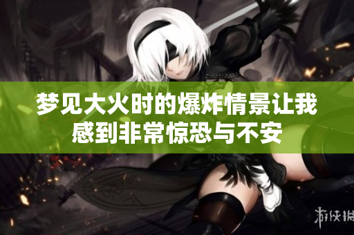 梦见大火时的爆炸情景让我感到非常惊恐与不安