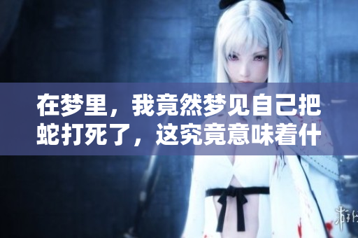 在梦里，我竟然梦见自己把蛇打死了，这究竟意味着什么呢