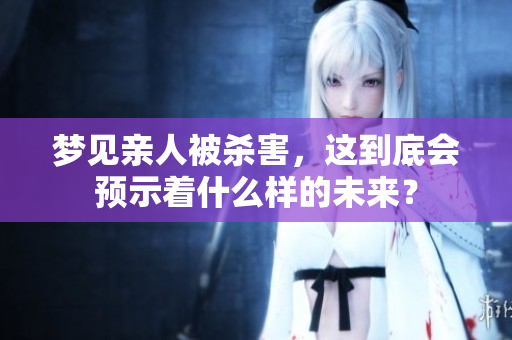 梦见亲人被杀害，这到底会预示着什么样的未来？