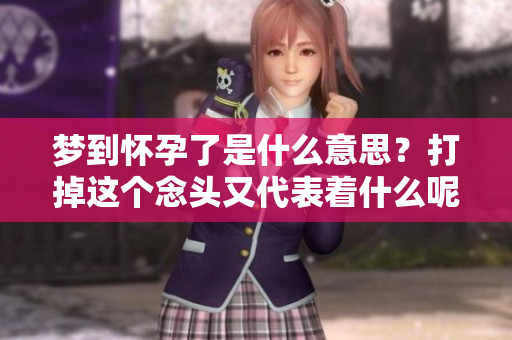 梦到怀孕了是什么意思？打掉这个念头又代表着什么呢？