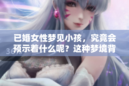 已婚女性梦见小孩，究竟会预示着什么呢？这种梦境背后藏着怎样的深意？