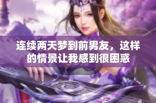连续两天梦到前男友，这样的情景让我感到很困惑