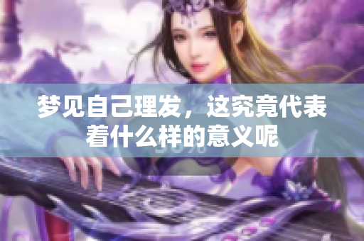 梦见自己理发，这究竟代表着什么样的意义呢