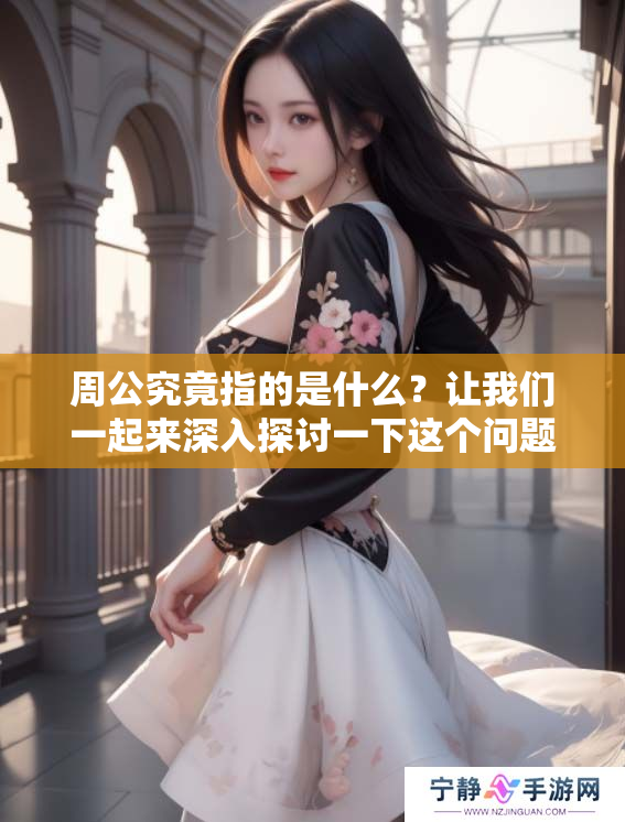 周公究竟指的是什么？让我们一起来深入探讨一下这个问题。