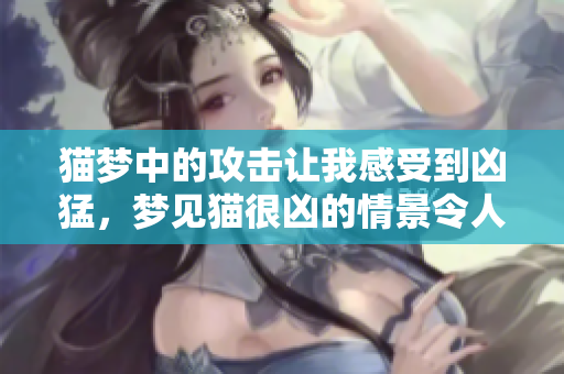 猫梦中的攻击让我感受到凶猛，梦见猫很凶的情景令人不安
