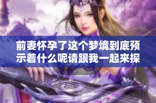 前妻怀孕了这个梦境到底预示着什么呢请跟我一起来探讨一下