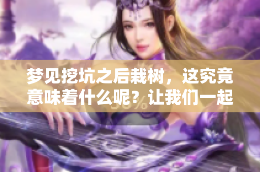 梦见挖坑之后栽树，这究竟意味着什么呢？让我们一起来解读一下吧！