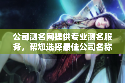 公司测名网提供专业测名服务，帮您选择最佳公司名称。