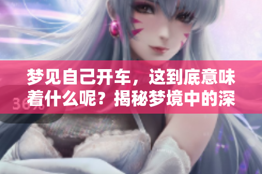 梦见自己开车，这到底意味着什么呢？揭秘梦境中的深层含义