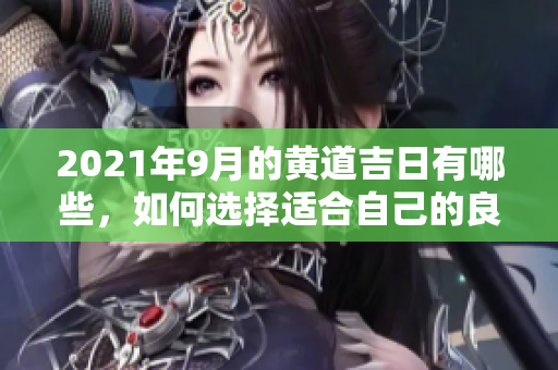 2021年9月的黄道吉日有哪些，如何选择适合自己的良辰吉日呢
