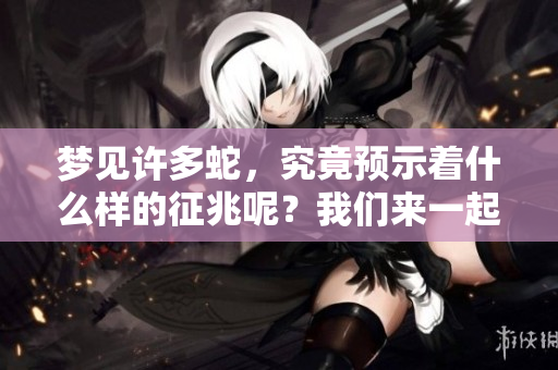 梦见许多蛇，究竟预示着什么样的征兆呢？我们来一起探讨一下。