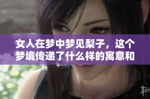 女人在梦中梦见梨子，这个梦境传递了什么样的寓意和情感呢